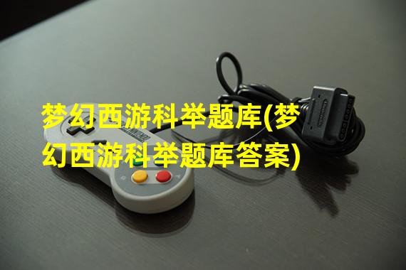 梦幻手游科举答题工具2021_梦幻西游手游科举题库_梦幻西游手游科举考试答案